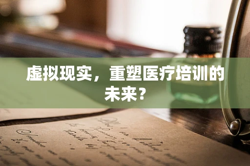 虚拟现实，重塑医疗培训的未来？