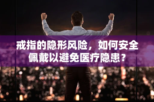 戒指的隐形风险，如何安全佩戴以避免医疗隐患？