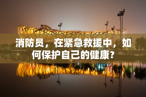消防员，在紧急救援中，如何保护自己的健康？