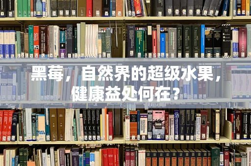 黑莓，自然界的超级水果，健康益处何在？