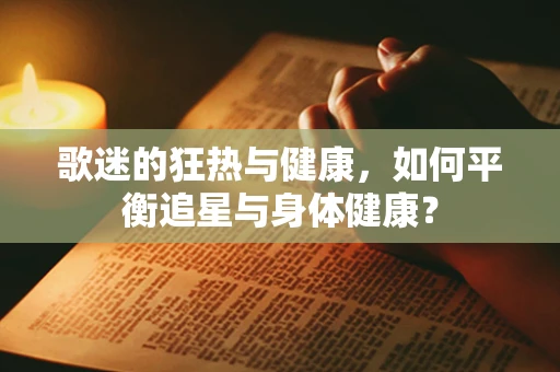 歌迷的狂热与健康，如何平衡追星与身体健康？