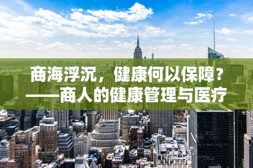 商海浮沉，健康何以保障？——商人的健康管理与医疗资源优化