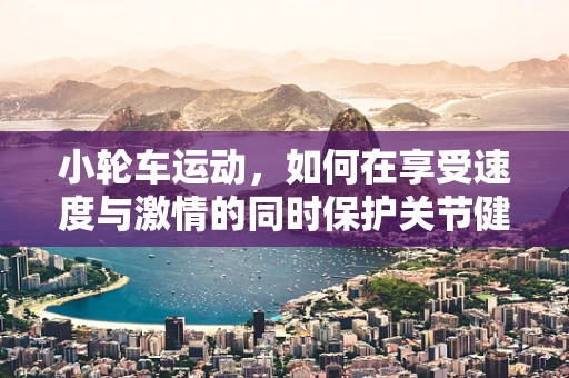 小轮车运动，如何在享受速度与激情的同时保护关节健康？