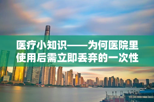 医疗小知识——为何医院里使用后需立即丢弃的一次性毛巾？