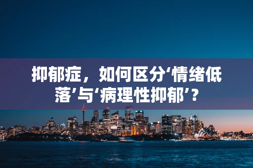 抑郁症，如何区分‘情绪低落’与‘病理性抑郁’？