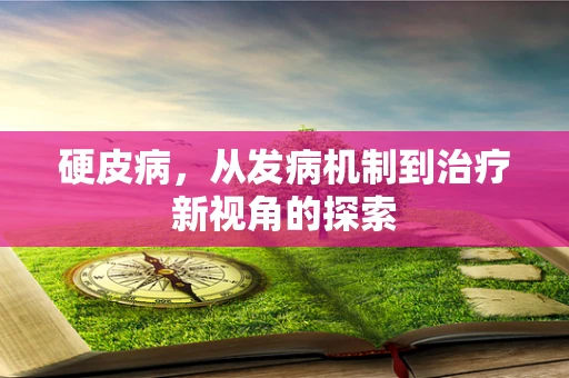 硬皮病，从发病机制到治疗新视角的探索