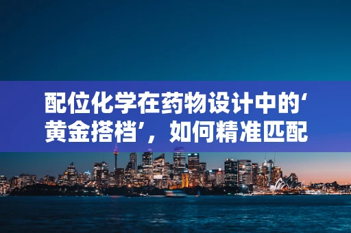 配位化学在药物设计中的‘黄金搭档’，如何精准匹配？
