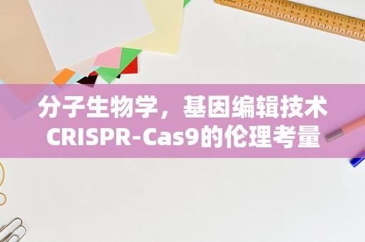 分子生物学，基因编辑技术CRISPR-Cas9的伦理考量