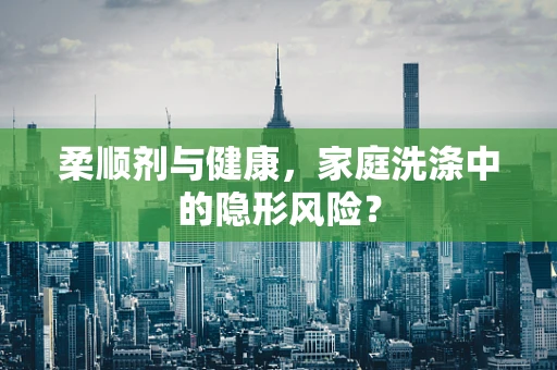 柔顺剂与健康，家庭洗涤中的隐形风险？