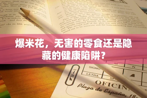 爆米花，无害的零食还是隐藏的健康陷阱？