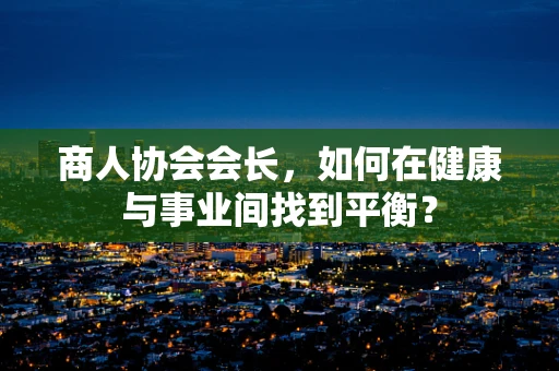 商人协会会长，如何在健康与事业间找到平衡？