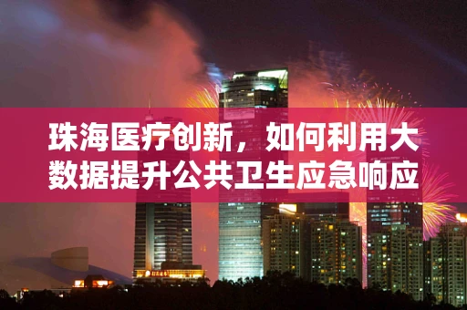 珠海医疗创新，如何利用大数据提升公共卫生应急响应？