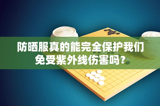 防晒服真的能完全保护我们免受紫外线伤害吗？