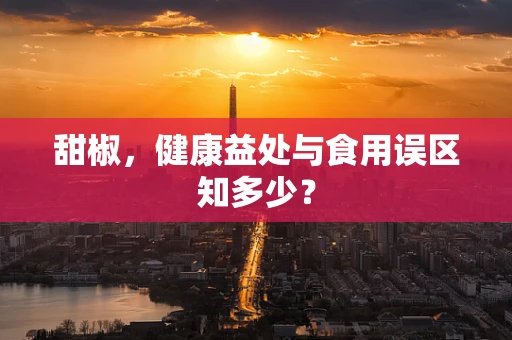 甜椒，健康益处与食用误区知多少？