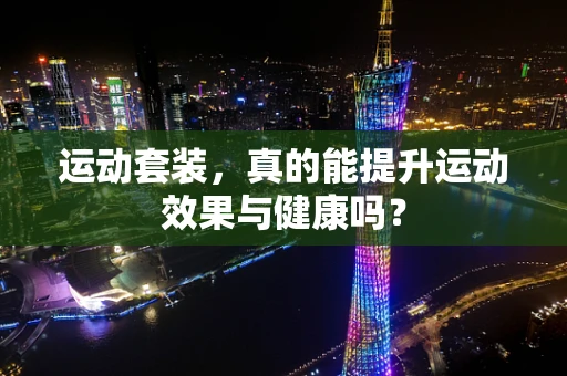 运动套装，真的能提升运动效果与健康吗？