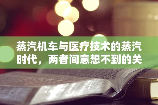 蒸汽机车与医疗技术的蒸汽时代，两者间意想不到的关联？