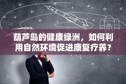 葫芦岛的健康绿洲，如何利用自然环境促进康复疗养？