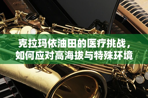 克拉玛依油田的医疗挑战，如何应对高海拔与特殊环境下的健康问题？
