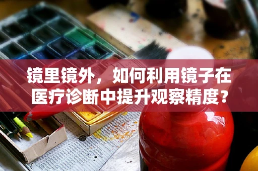 镜里镜外，如何利用镜子在医疗诊断中提升观察精度？