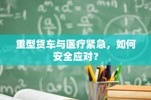 重型货车与医疗紧急，如何安全应对？