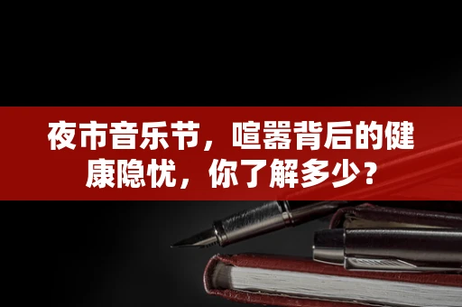 夜市音乐节，喧嚣背后的健康隐忧，你了解多少？