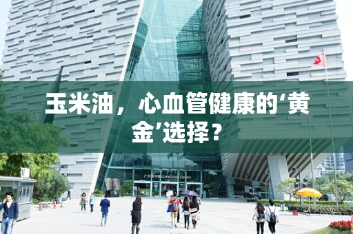 玉米油，心血管健康的‘黄金’选择？