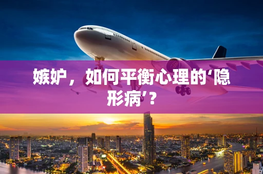 嫉妒，如何平衡心理的‘隐形病’？
