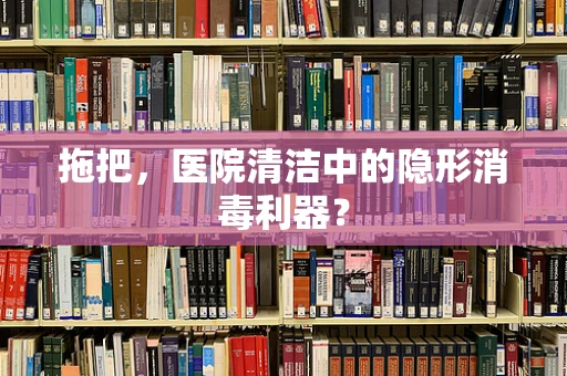 拖把，医院清洁中的隐形消毒利器？
