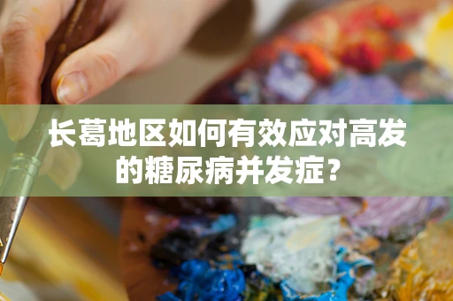 长葛地区如何有效应对高发的糖尿病并发症？