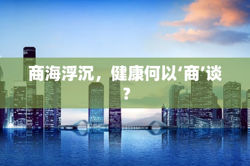 商海浮沉，健康何以‘商’谈？