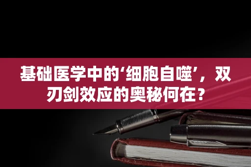 基础医学中的‘细胞自噬’，双刃剑效应的奥秘何在？