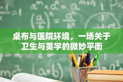 桌布与医院环境，一场关于卫生与美学的微妙平衡