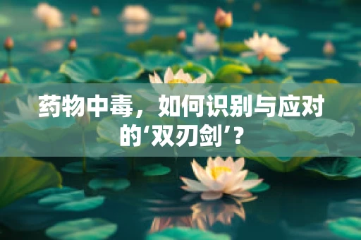药物中毒，如何识别与应对的‘双刃剑’？