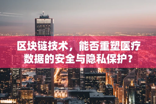 区块链技术，能否重塑医疗数据的安全与隐私保护？
