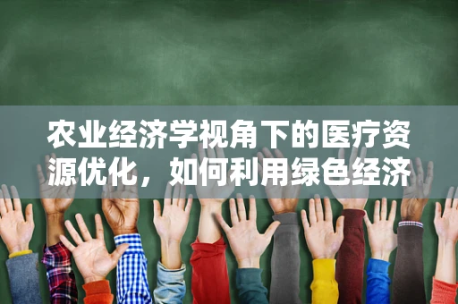 农业经济学视角下的医疗资源优化，如何利用绿色经济理念提升医院运营效率？