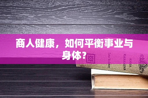 商人健康，如何平衡事业与身体？