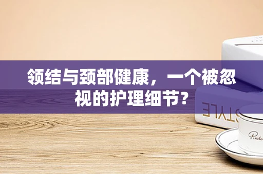 领结与颈部健康，一个被忽视的护理细节？