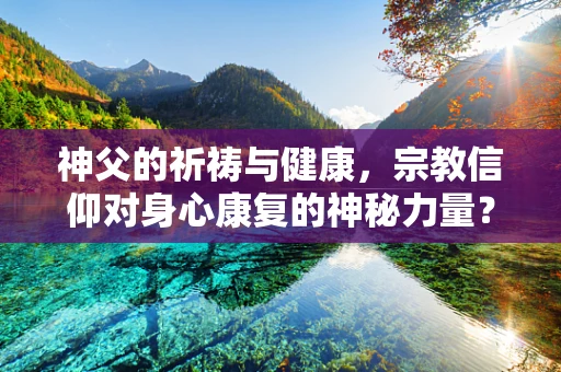 神父的祈祷与健康，宗教信仰对身心康复的神秘力量？