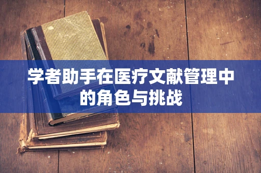 学者助手在医疗文献管理中的角色与挑战
