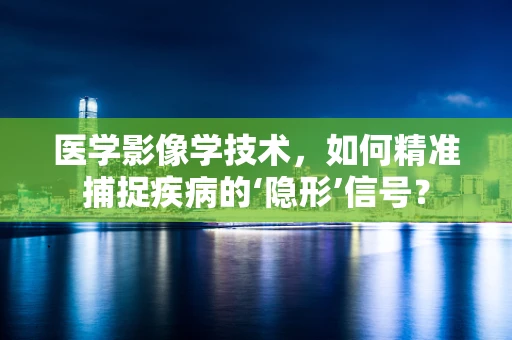 医学影像学技术，如何精准捕捉疾病的‘隐形’信号？