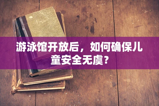 游泳馆开放后，如何确保儿童安全无虞？