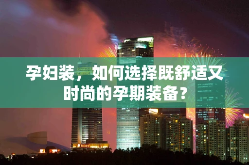 孕妇装，如何选择既舒适又时尚的孕期装备？