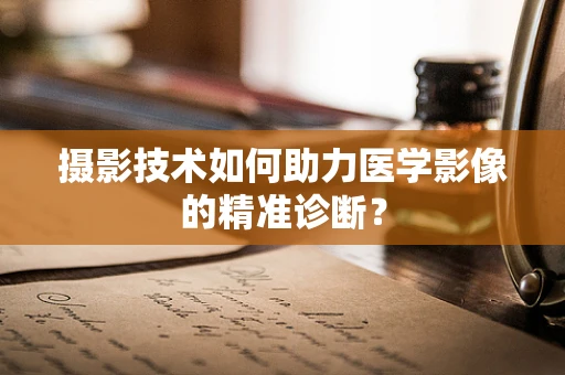 摄影技术如何助力医学影像的精准诊断？