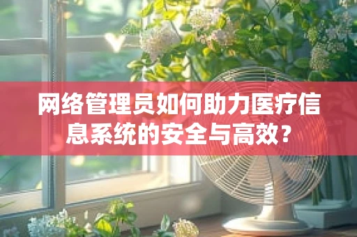 网络管理员如何助力医疗信息系统的安全与高效？