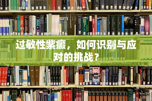 过敏性紫癜，如何识别与应对的挑战？