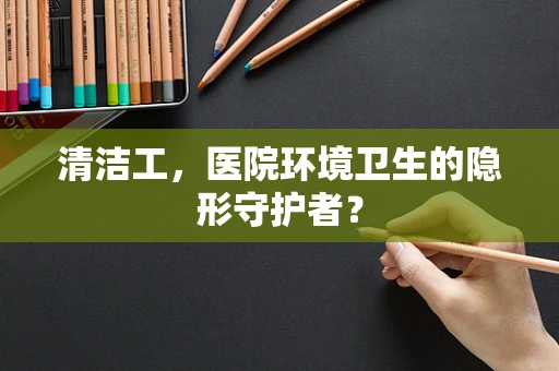 清洁工，医院环境卫生的隐形守护者？