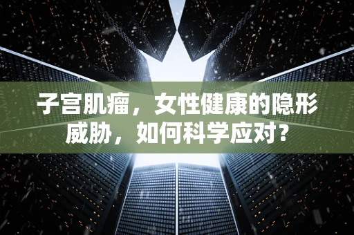 子宫肌瘤，女性健康的隐形威胁，如何科学应对？