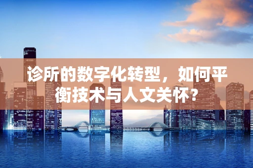 诊所的数字化转型，如何平衡技术与人文关怀？