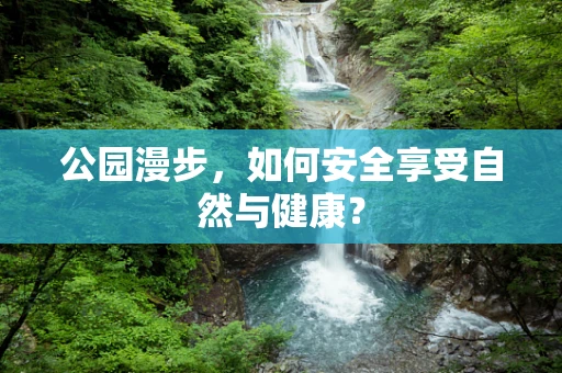 公园漫步，如何安全享受自然与健康？