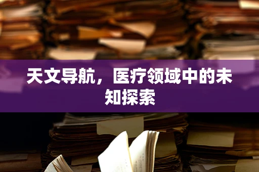天文导航，医疗领域中的未知探索